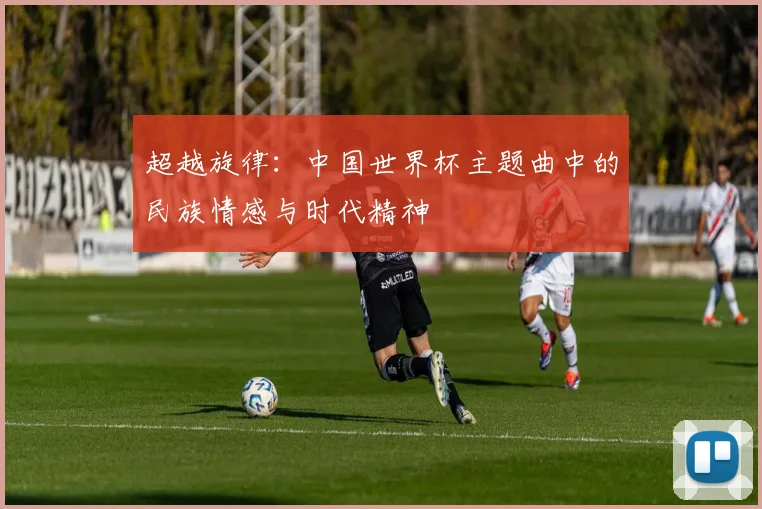 超越旋律：中国世界杯主题曲中的民族情感与时代精神
