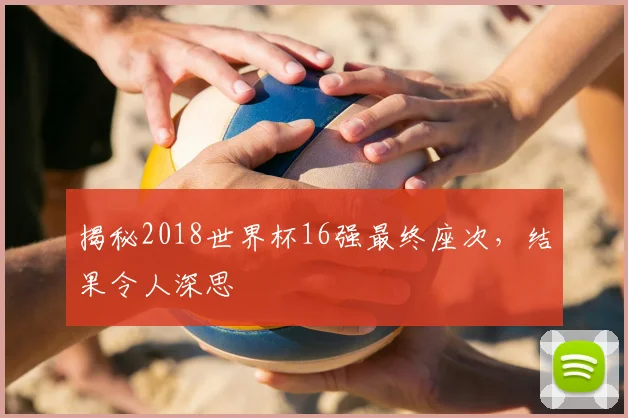 揭秘2018世界杯16强最终座次,结果令人深思