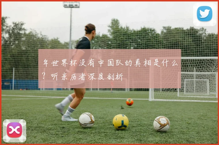 年世界杯没有中国队的真相是什么？听亲历者深度剖析