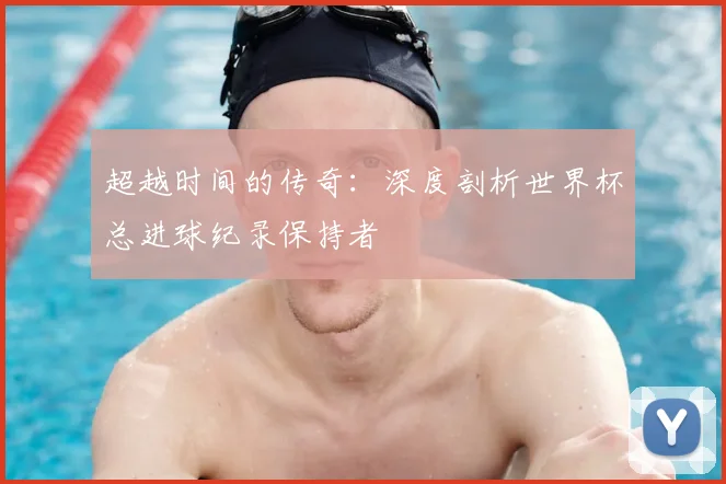 超越时间的传奇：深度剖析世界杯总进球纪录保持者