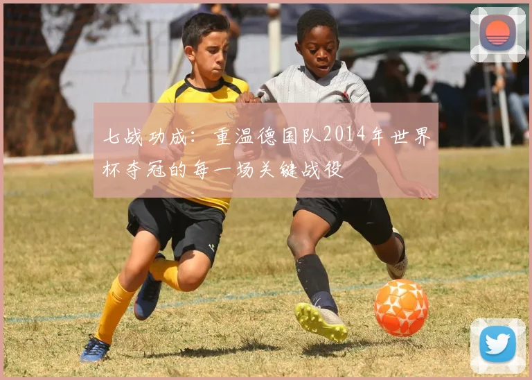 七战功成：重温德国队2014年世界杯夺冠的每一场关键战役