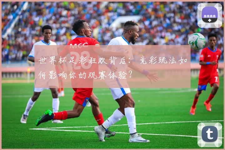 世界杯足彩狂欢背后:竞彩玩法如何影响你的观赛体验?