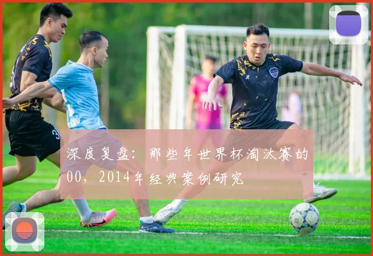 深度复盘：那些年世界杯淘汰赛的00，2014年经典案例研究