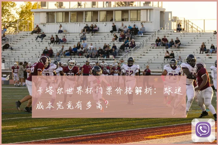 卡塔尔世界杯门票价格解析:球迷成本究竟有多高?
