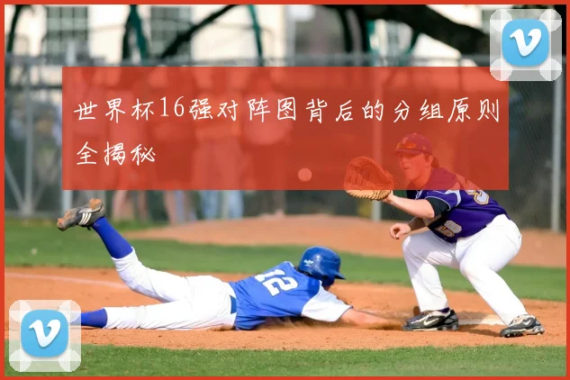 世界杯16强对阵图背后的分组原则全揭秘