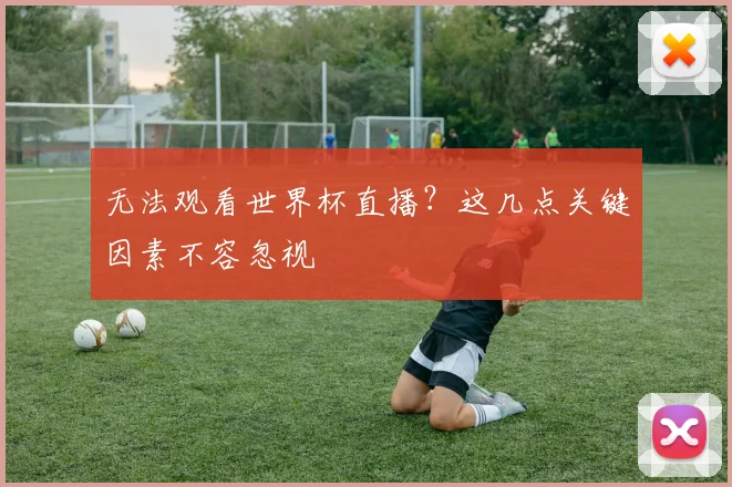 无法观看世界杯直播？这几点关键因素不容忽视