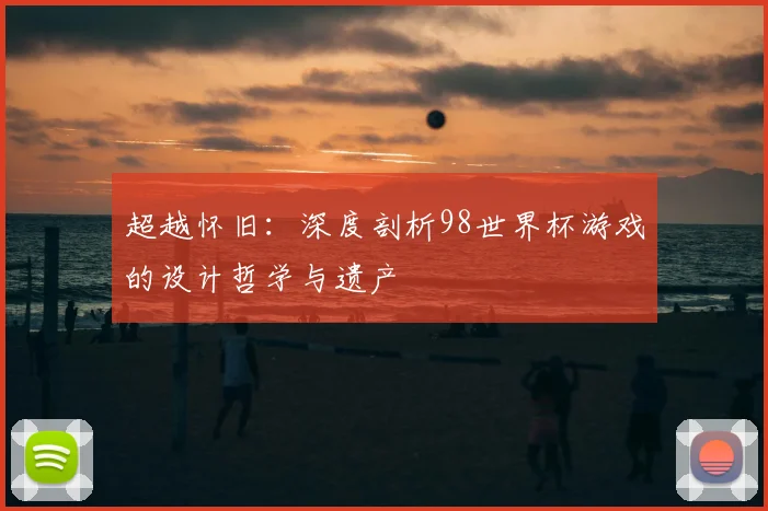 超越怀旧：深度剖析98世界杯游戏的设计哲学与遗产