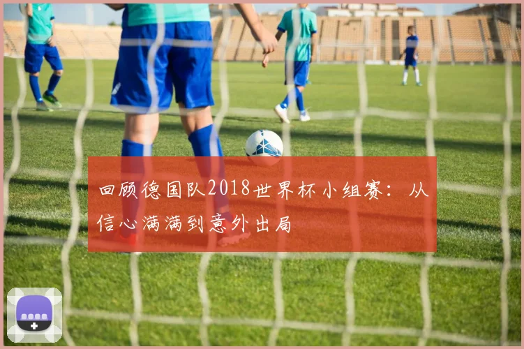 回顾德国队2018世界杯小组赛：从信心满满到意外出局