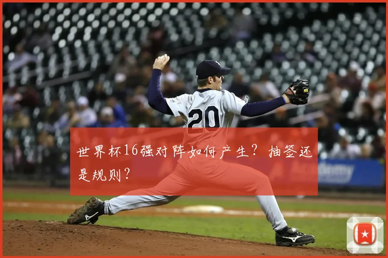 世界杯16强对阵如何产生？抽签还是规则？