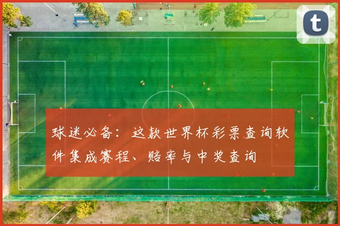 球迷必备:这款世界杯彩票查询软件集成赛程、赔率与中奖查询