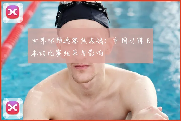 世界杯预选赛焦点战：中国对阵日本的比赛结果与影响