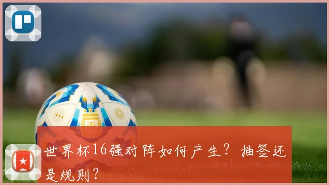 世界杯16强对阵如何产生？抽签还是规则？