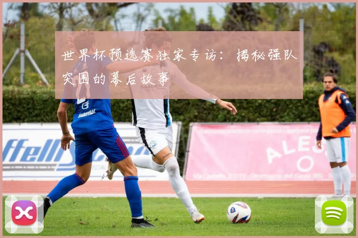 世界杯预选赛独家专访：揭秘强队突围的幕后故事