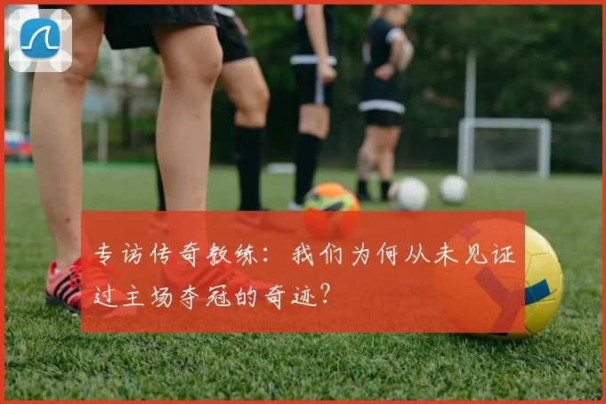 专访传奇教练:我们为何从未见证过主场夺冠的奇迹?