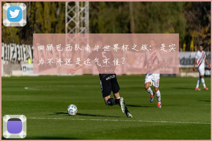 回顾巴西队南非世界杯之旅：是实力不济还是运气不佳？