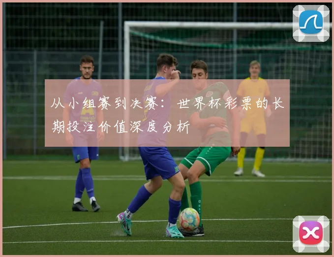 从小组赛到决赛：世界杯彩票的长期投注价值深度分析