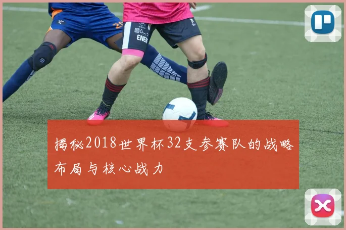 揭秘2018世界杯32支参赛队的战略布局与核心战力