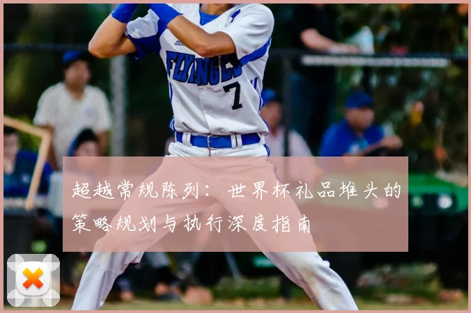 超越常规陈列：世界杯礼品堆头的策略规划与执行深度指南