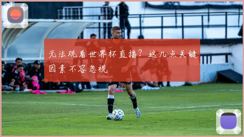 无法观看世界杯直播？这几点关键因素不容忽视