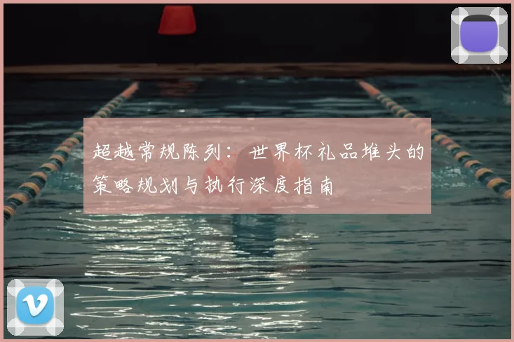 超越常规陈列：世界杯礼品堆头的策略规划与执行深度指南