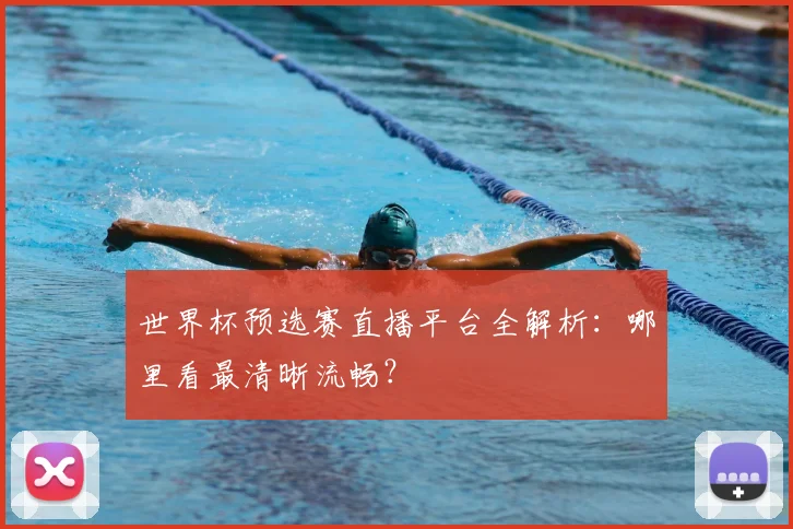 世界杯预选赛直播平台全解析：哪里看最清晰流畅？