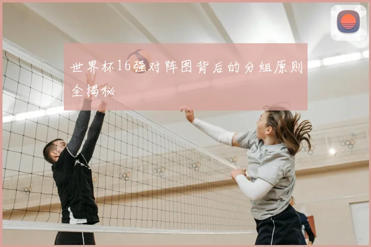 世界杯16强对阵图背后的分组原则全揭秘