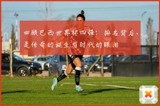 回顾巴西世界杯四强：排名背后，是传奇的诞生与时代的眼泪