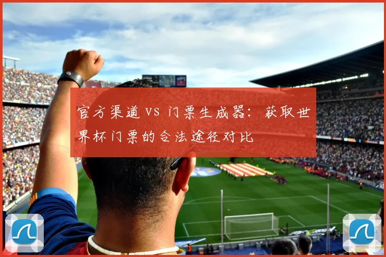 官方渠道 vs 门票生成器：获取世界杯门票的合法途径对比