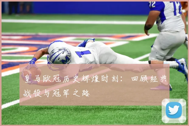 皇马欧冠历史辉煌时刻：回顾经典战役与冠军之路