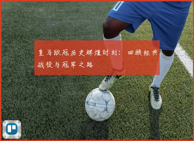 皇马欧冠历史辉煌时刻：回顾经典战役与冠军之路