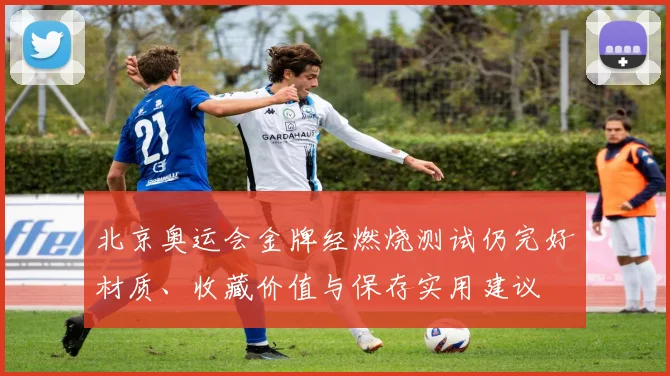 北京奥运会金牌经燃烧测试仍完好材质、收藏价值与保存实用建议