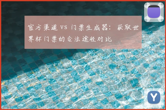 官方渠道 vs 门票生成器：获取世界杯门票的合法途径对比