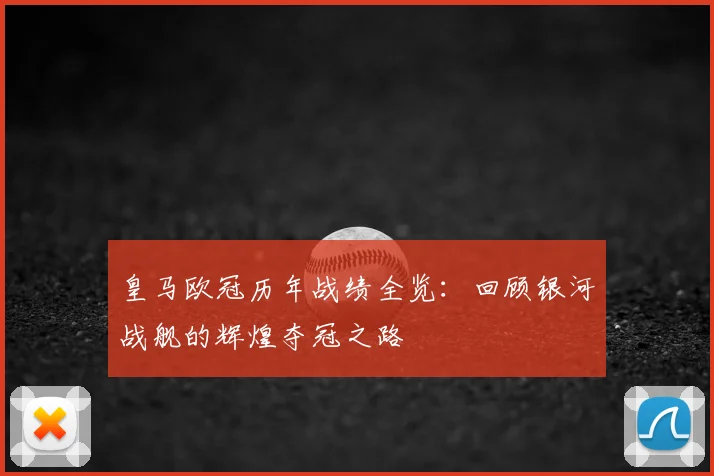 皇马欧冠历年战绩全览：回顾银河战舰的辉煌夺冠之路