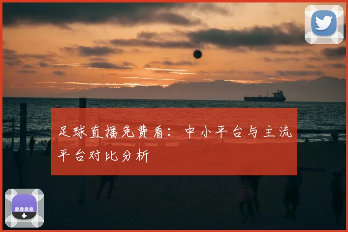 足球直播免费看：中小平台与主流平台对比分析