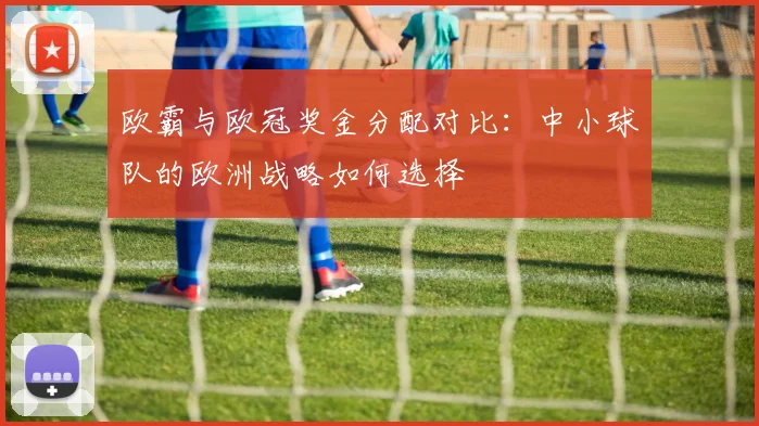 欧霸与欧冠奖金分配对比：中小球队的欧洲战略如何选择