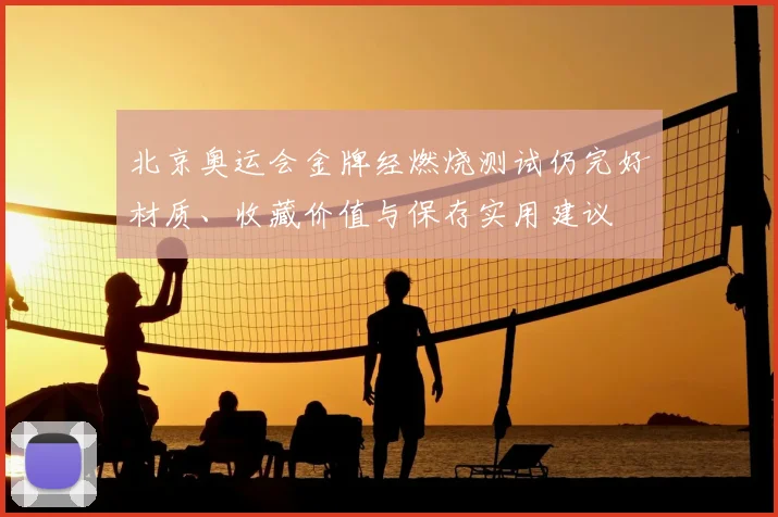 北京奥运会金牌经燃烧测试仍完好材质、收藏价值与保存实用建议