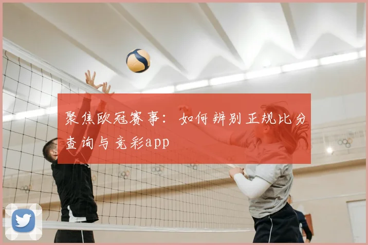 聚焦欧冠赛事：如何辨别正规比分查询与竞彩app