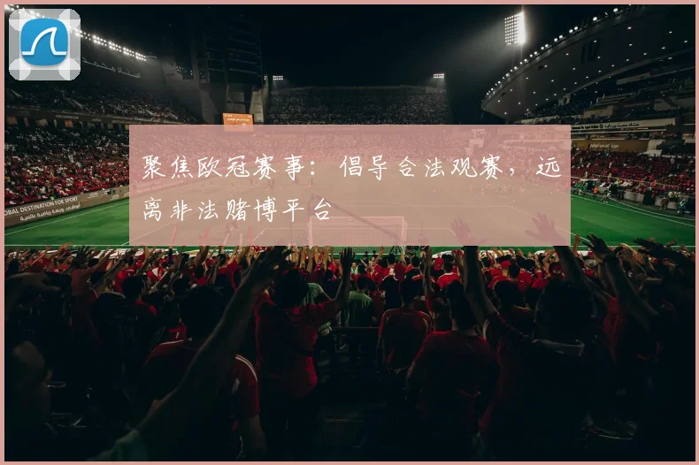 聚焦欧冠赛事：倡导合法观赛，远离非法赌博平台