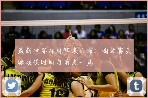 最新世界杯对阵表公布：淘汰赛关键战役时间与看点一览