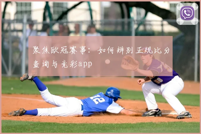 聚焦欧冠赛事：如何辨别正规比分查询与竞彩app