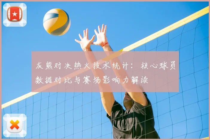 灰熊对决热火技术统计：核心球员数据对比与赛场影响力解读
